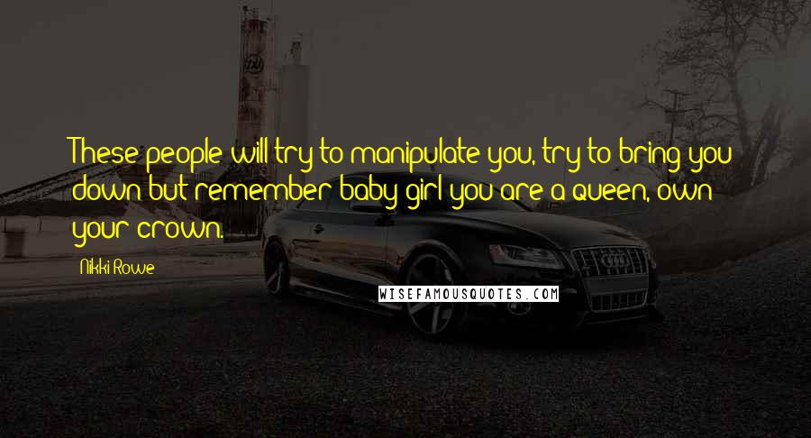 Nikki Rowe Quotes: These people will try to manipulate you, try to bring you down but remember baby girl you are a queen, own your crown.