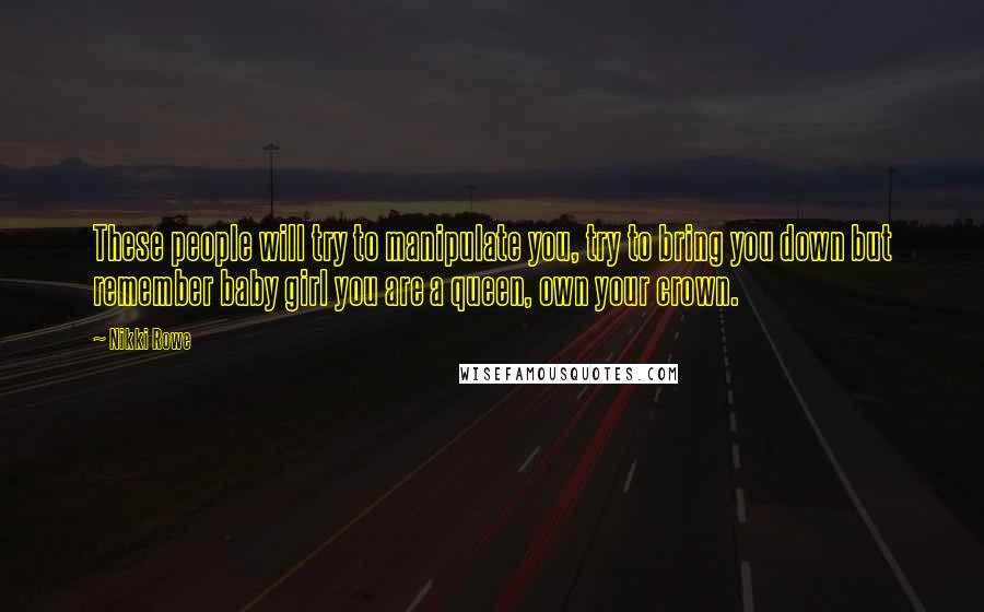 Nikki Rowe Quotes: These people will try to manipulate you, try to bring you down but remember baby girl you are a queen, own your crown.