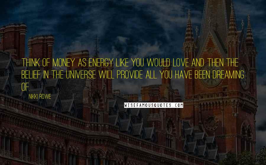 Nikki Rowe Quotes: Think of money as energy like you would love and then the belief in the universe will provide all you have been dreaming of.