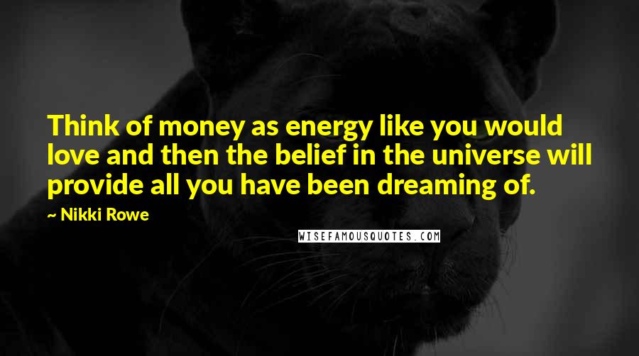 Nikki Rowe Quotes: Think of money as energy like you would love and then the belief in the universe will provide all you have been dreaming of.