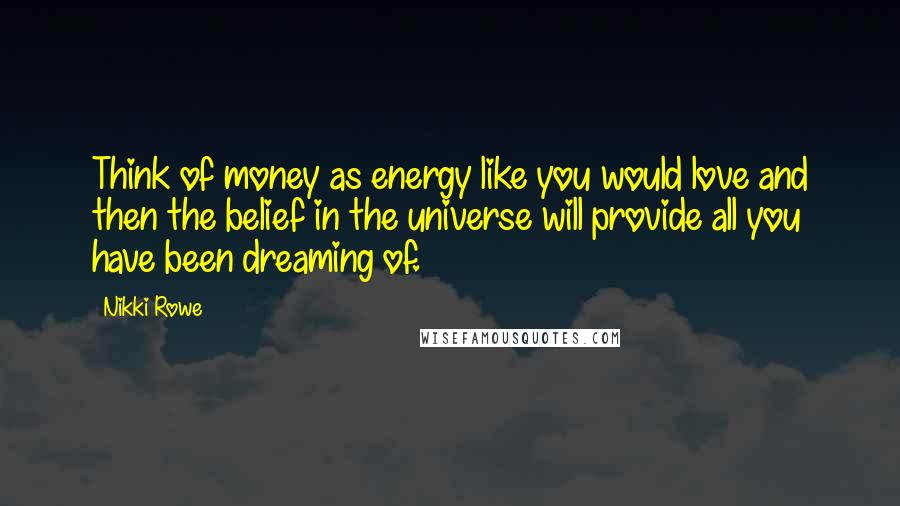 Nikki Rowe Quotes: Think of money as energy like you would love and then the belief in the universe will provide all you have been dreaming of.