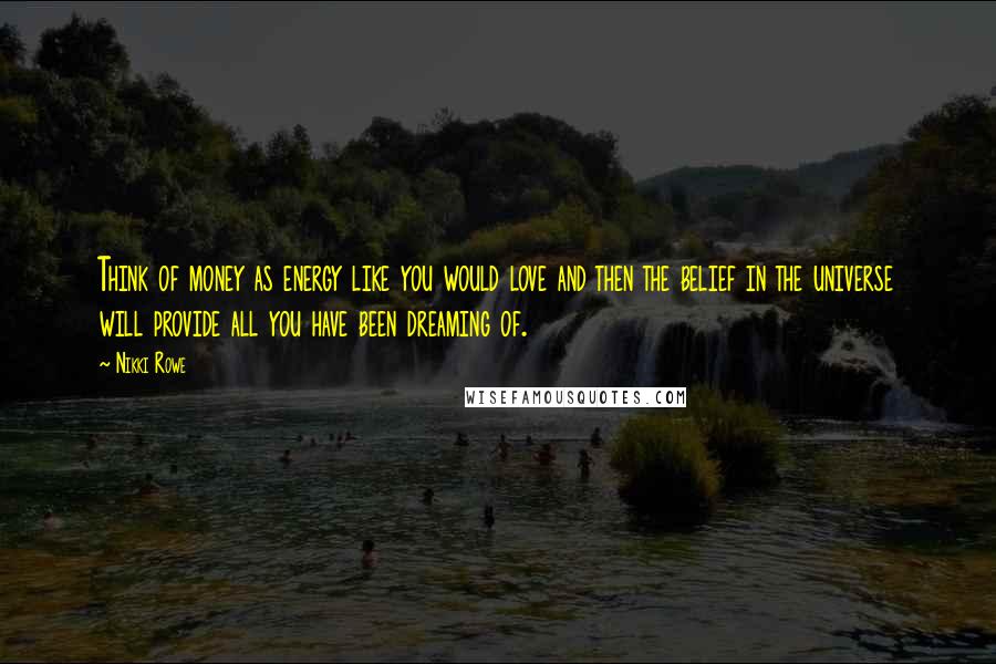 Nikki Rowe Quotes: Think of money as energy like you would love and then the belief in the universe will provide all you have been dreaming of.