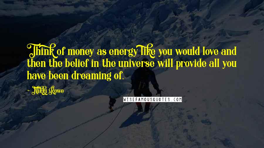 Nikki Rowe Quotes: Think of money as energy like you would love and then the belief in the universe will provide all you have been dreaming of.