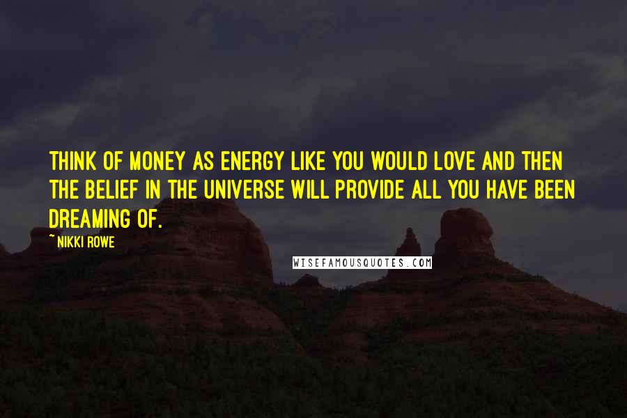 Nikki Rowe Quotes: Think of money as energy like you would love and then the belief in the universe will provide all you have been dreaming of.