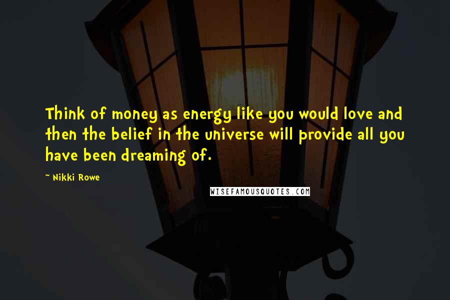 Nikki Rowe Quotes: Think of money as energy like you would love and then the belief in the universe will provide all you have been dreaming of.