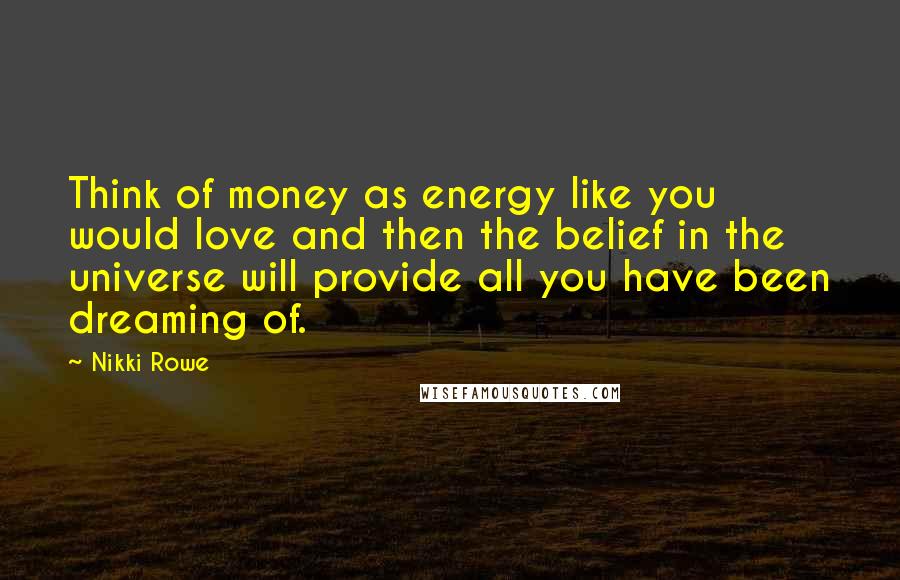 Nikki Rowe Quotes: Think of money as energy like you would love and then the belief in the universe will provide all you have been dreaming of.