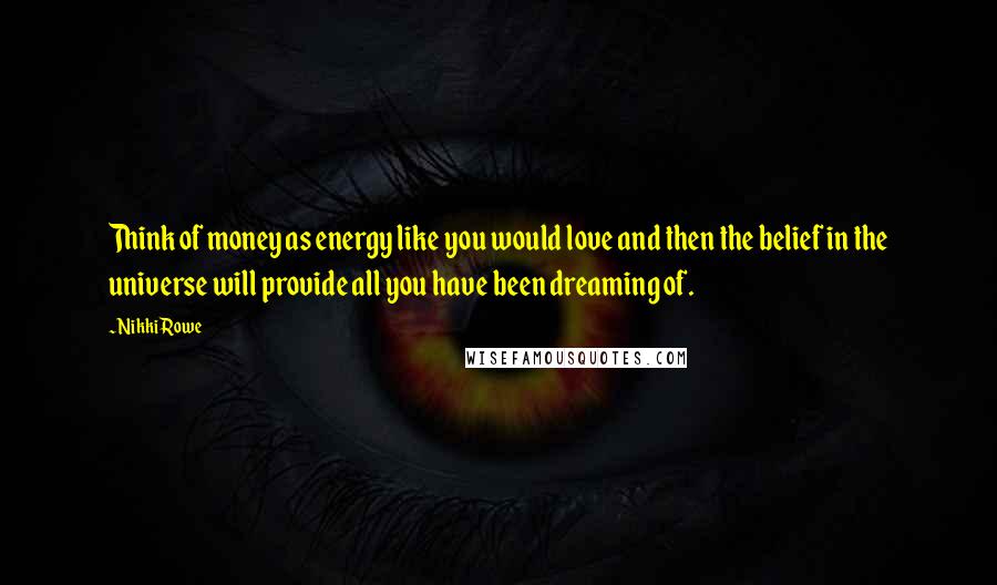 Nikki Rowe Quotes: Think of money as energy like you would love and then the belief in the universe will provide all you have been dreaming of.