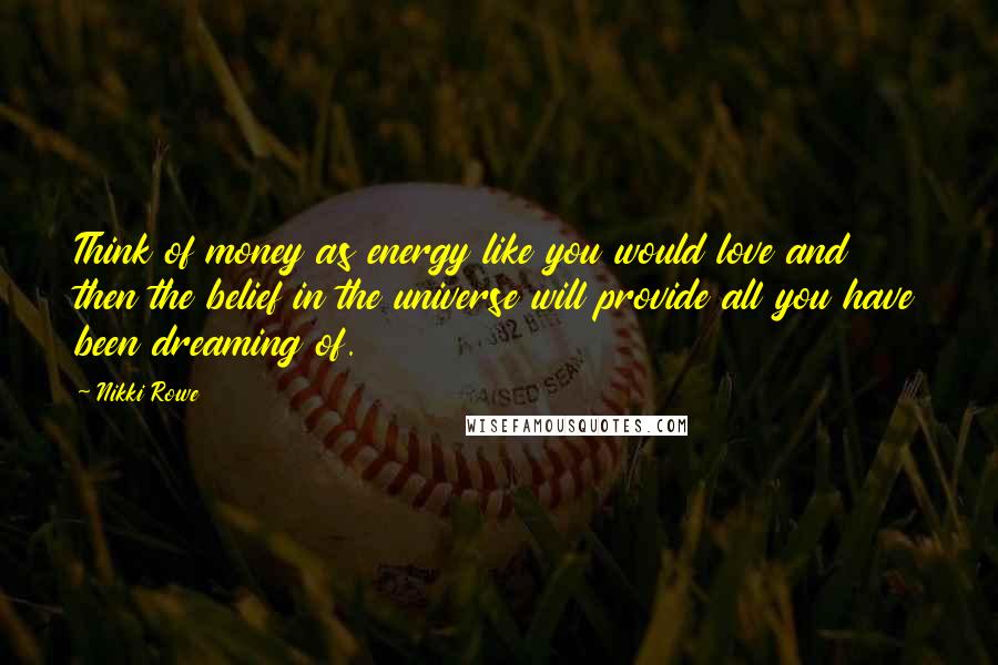 Nikki Rowe Quotes: Think of money as energy like you would love and then the belief in the universe will provide all you have been dreaming of.