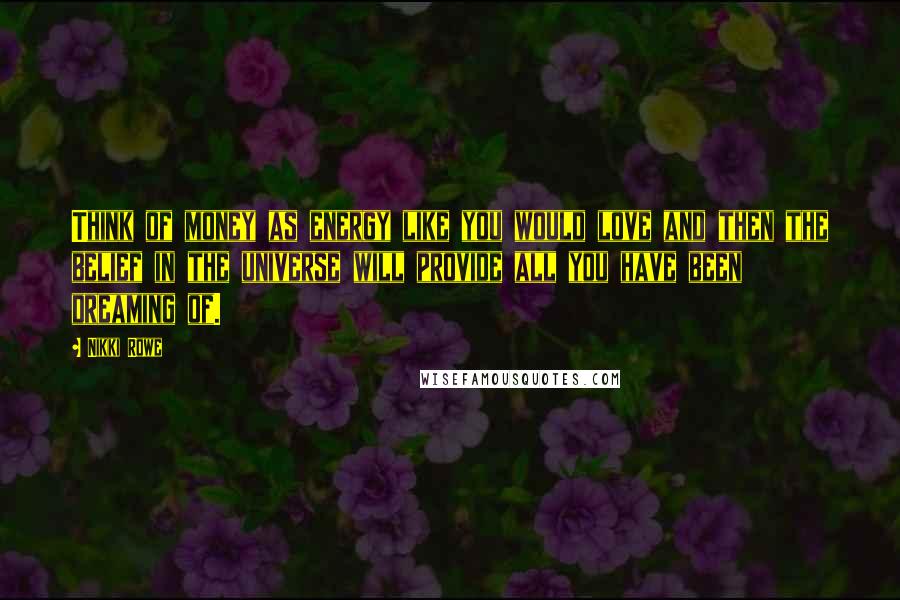 Nikki Rowe Quotes: Think of money as energy like you would love and then the belief in the universe will provide all you have been dreaming of.