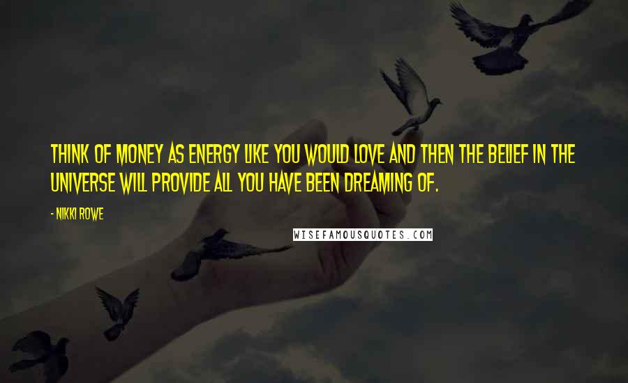 Nikki Rowe Quotes: Think of money as energy like you would love and then the belief in the universe will provide all you have been dreaming of.