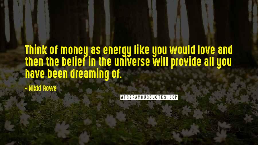 Nikki Rowe Quotes: Think of money as energy like you would love and then the belief in the universe will provide all you have been dreaming of.