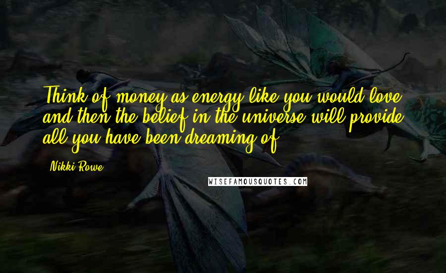 Nikki Rowe Quotes: Think of money as energy like you would love and then the belief in the universe will provide all you have been dreaming of.