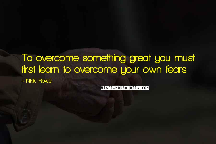 Nikki Rowe Quotes: To overcome something great you must first learn to overcome your own fears.