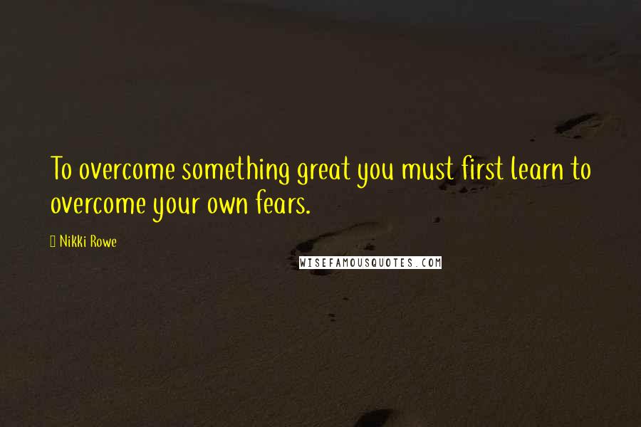 Nikki Rowe Quotes: To overcome something great you must first learn to overcome your own fears.