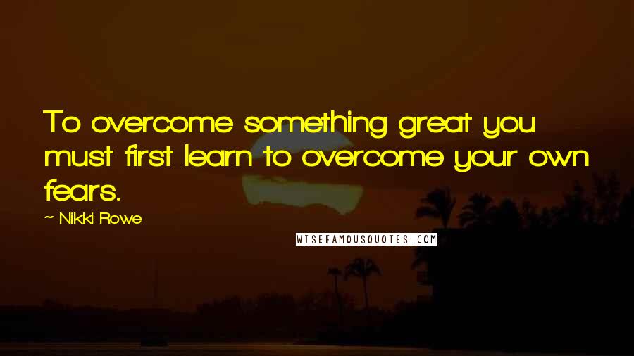 Nikki Rowe Quotes: To overcome something great you must first learn to overcome your own fears.