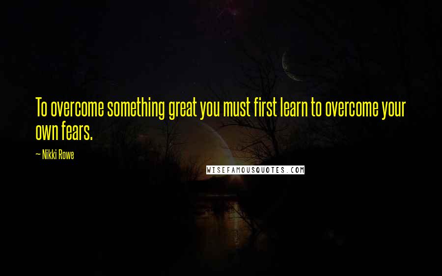 Nikki Rowe Quotes: To overcome something great you must first learn to overcome your own fears.