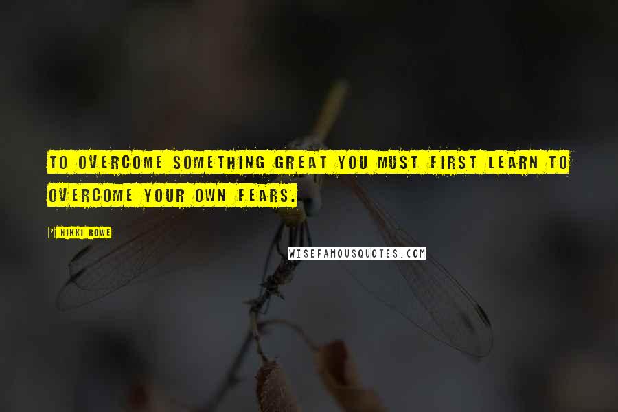 Nikki Rowe Quotes: To overcome something great you must first learn to overcome your own fears.