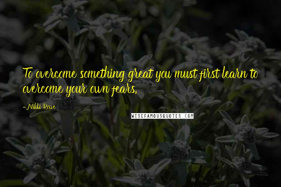 Nikki Rowe Quotes: To overcome something great you must first learn to overcome your own fears.