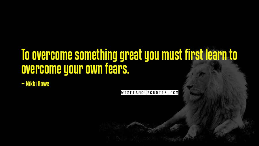 Nikki Rowe Quotes: To overcome something great you must first learn to overcome your own fears.