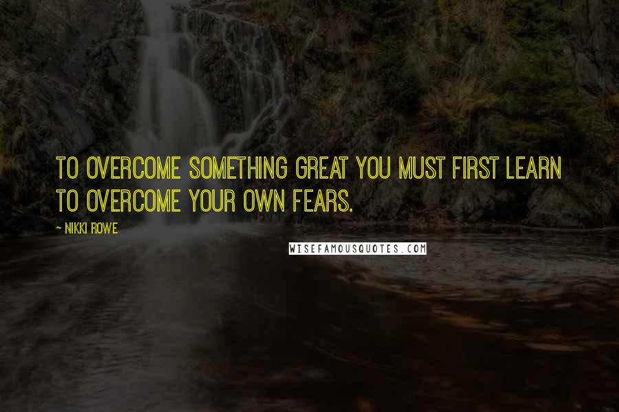 Nikki Rowe Quotes: To overcome something great you must first learn to overcome your own fears.