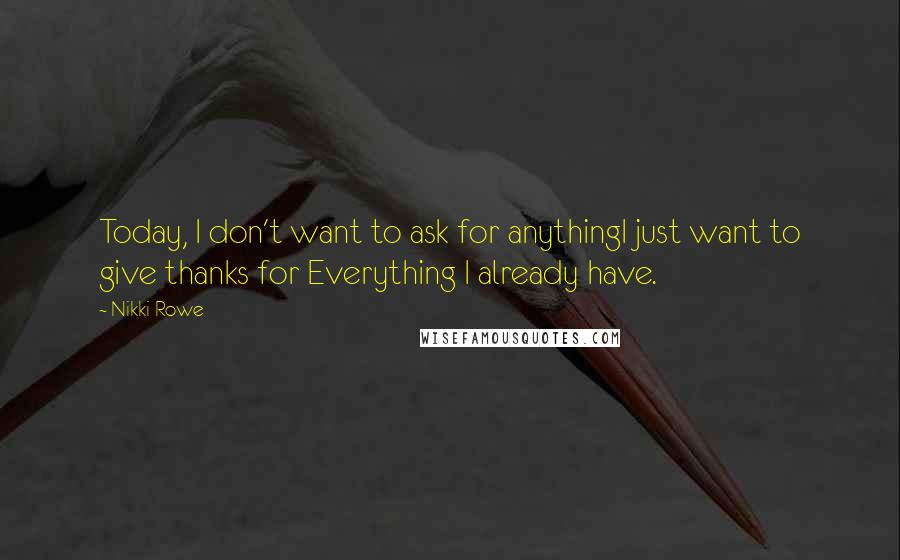 Nikki Rowe Quotes: Today, I don't want to ask for anythingI just want to give thanks for Everything I already have.