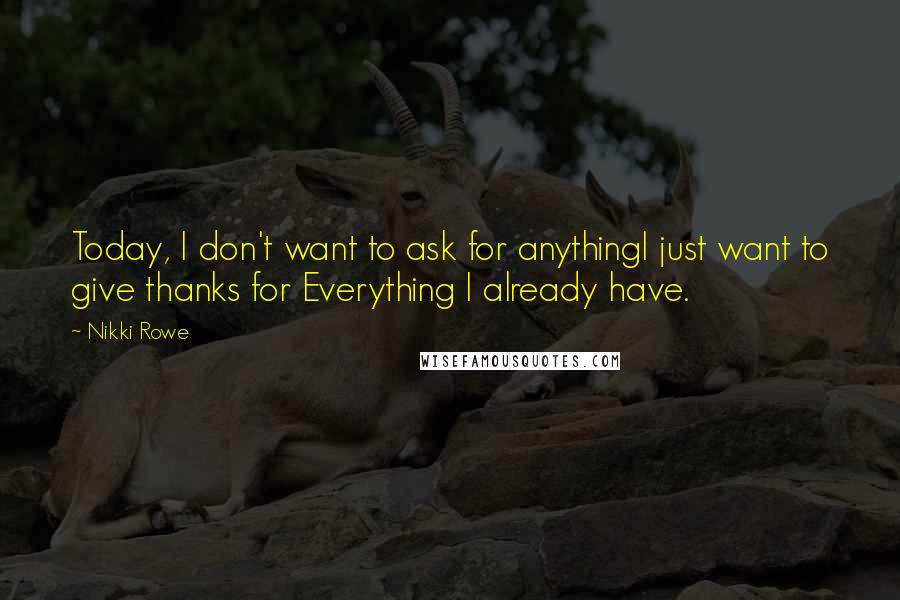 Nikki Rowe Quotes: Today, I don't want to ask for anythingI just want to give thanks for Everything I already have.