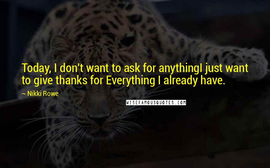 Nikki Rowe Quotes: Today, I don't want to ask for anythingI just want to give thanks for Everything I already have.