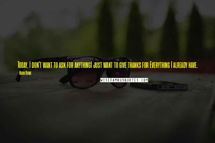 Nikki Rowe Quotes: Today, I don't want to ask for anythingI just want to give thanks for Everything I already have.