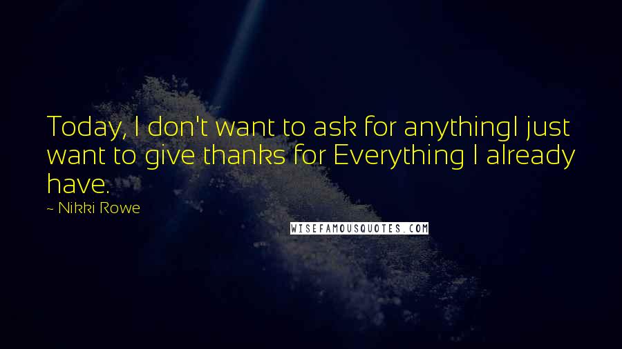 Nikki Rowe Quotes: Today, I don't want to ask for anythingI just want to give thanks for Everything I already have.