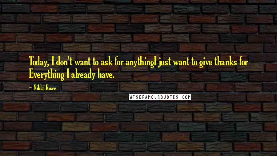 Nikki Rowe Quotes: Today, I don't want to ask for anythingI just want to give thanks for Everything I already have.