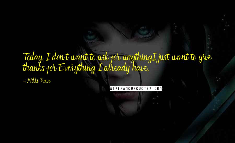 Nikki Rowe Quotes: Today, I don't want to ask for anythingI just want to give thanks for Everything I already have.