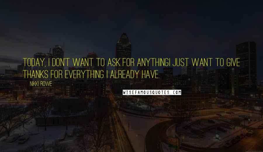 Nikki Rowe Quotes: Today, I don't want to ask for anythingI just want to give thanks for Everything I already have.