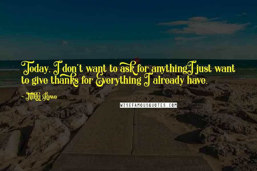 Nikki Rowe Quotes: Today, I don't want to ask for anythingI just want to give thanks for Everything I already have.