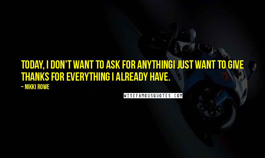 Nikki Rowe Quotes: Today, I don't want to ask for anythingI just want to give thanks for Everything I already have.