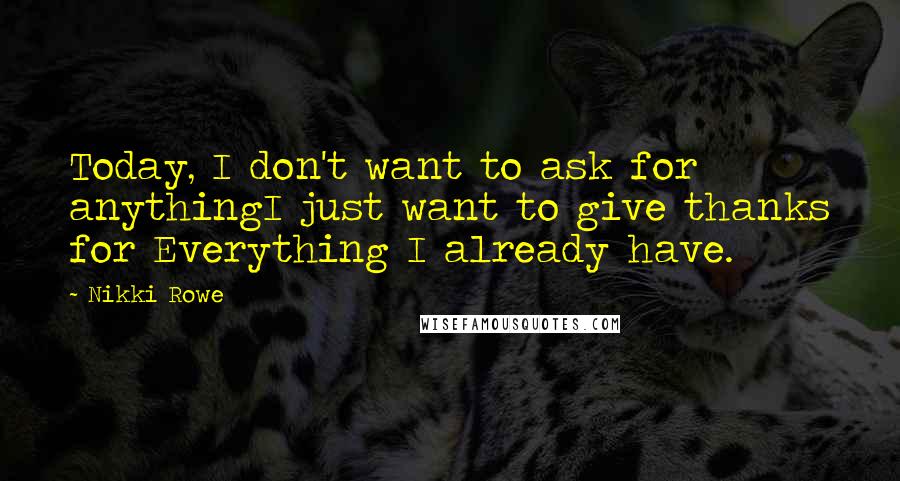 Nikki Rowe Quotes: Today, I don't want to ask for anythingI just want to give thanks for Everything I already have.