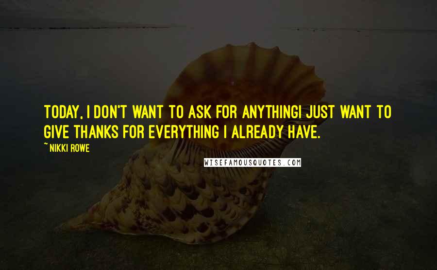 Nikki Rowe Quotes: Today, I don't want to ask for anythingI just want to give thanks for Everything I already have.