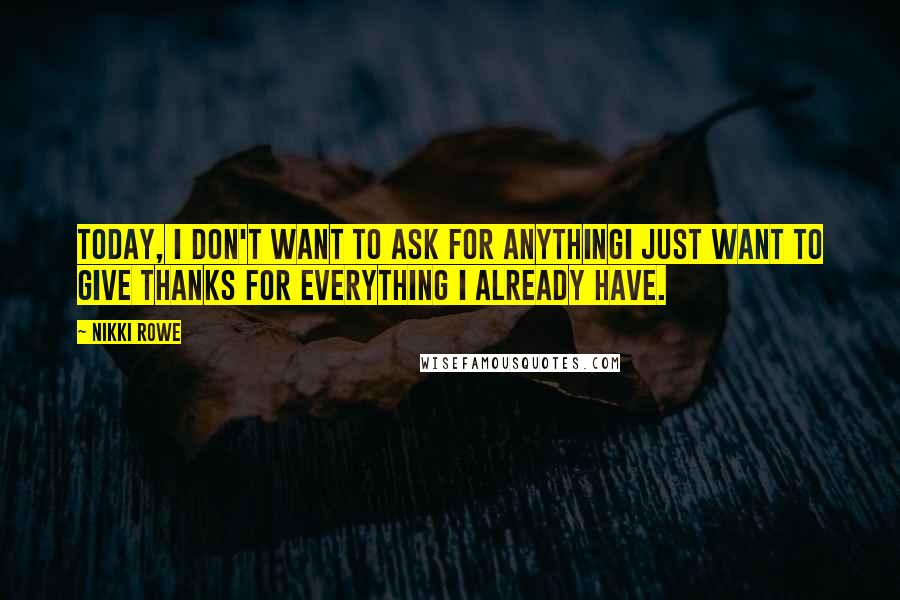 Nikki Rowe Quotes: Today, I don't want to ask for anythingI just want to give thanks for Everything I already have.