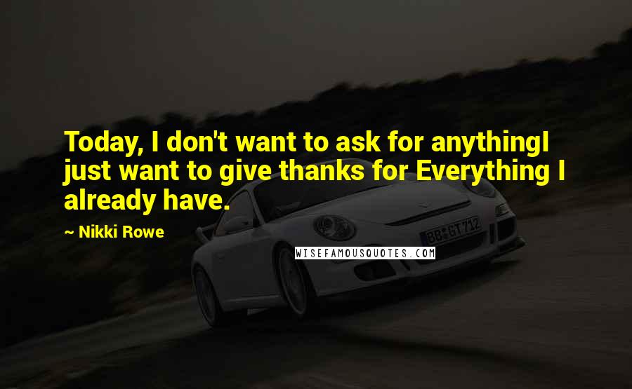 Nikki Rowe Quotes: Today, I don't want to ask for anythingI just want to give thanks for Everything I already have.