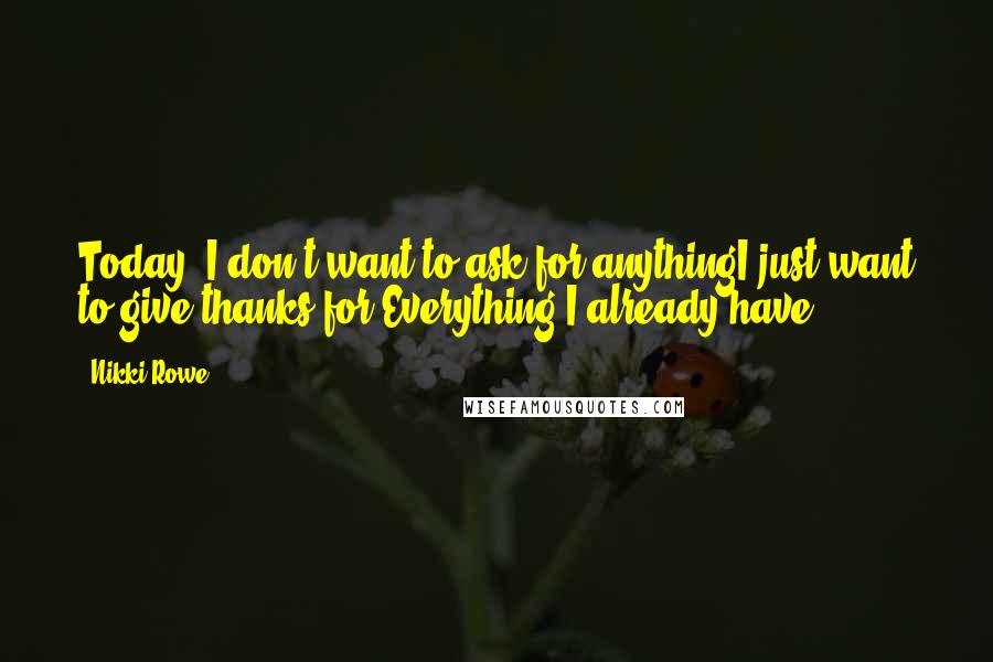 Nikki Rowe Quotes: Today, I don't want to ask for anythingI just want to give thanks for Everything I already have.