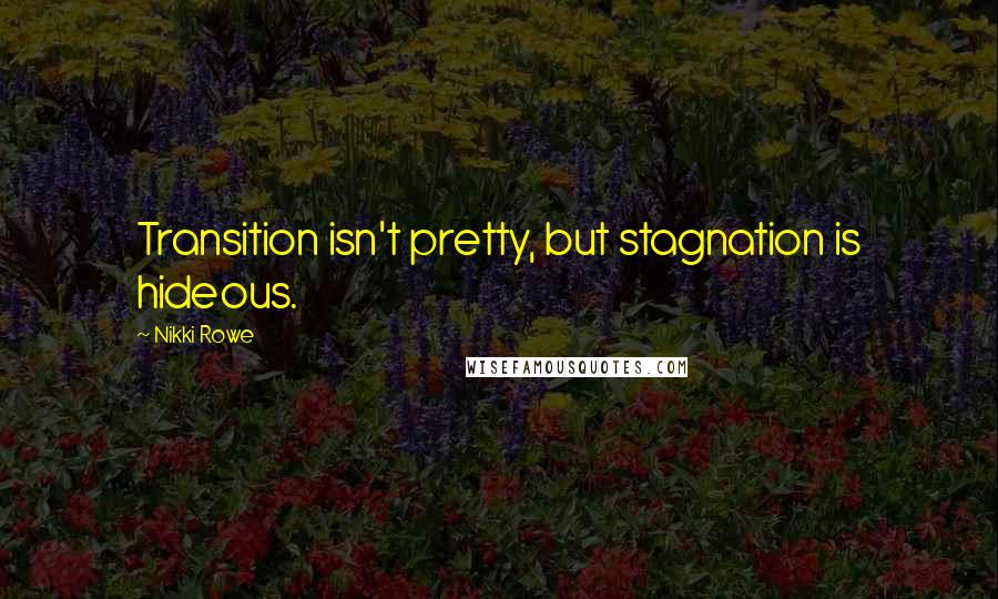 Nikki Rowe Quotes: Transition isn't pretty, but stagnation is hideous.