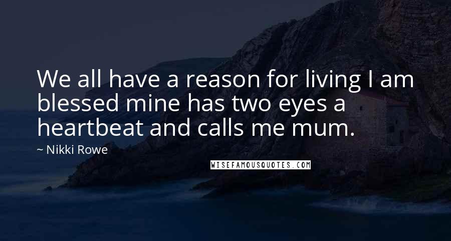 Nikki Rowe Quotes: We all have a reason for living I am blessed mine has two eyes a heartbeat and calls me mum.