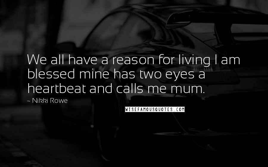Nikki Rowe Quotes: We all have a reason for living I am blessed mine has two eyes a heartbeat and calls me mum.
