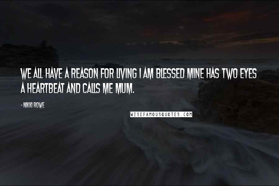 Nikki Rowe Quotes: We all have a reason for living I am blessed mine has two eyes a heartbeat and calls me mum.