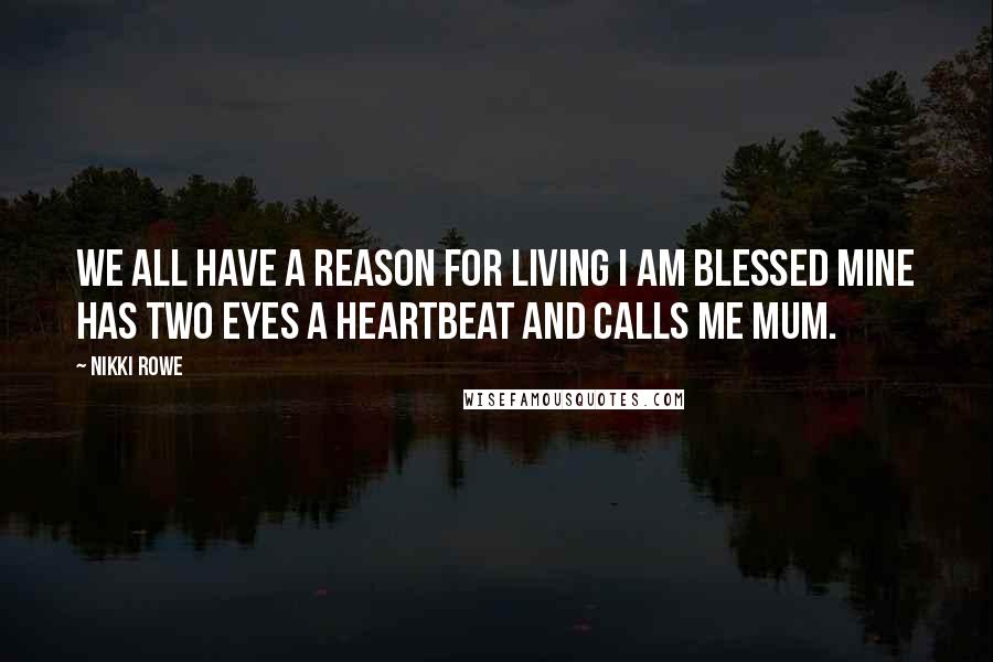 Nikki Rowe Quotes: We all have a reason for living I am blessed mine has two eyes a heartbeat and calls me mum.
