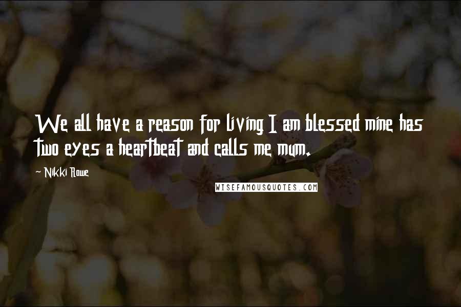 Nikki Rowe Quotes: We all have a reason for living I am blessed mine has two eyes a heartbeat and calls me mum.