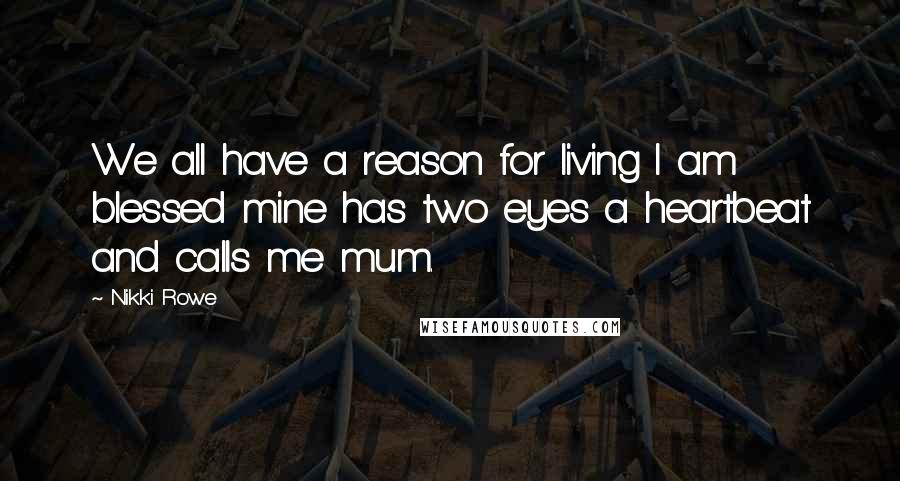 Nikki Rowe Quotes: We all have a reason for living I am blessed mine has two eyes a heartbeat and calls me mum.
