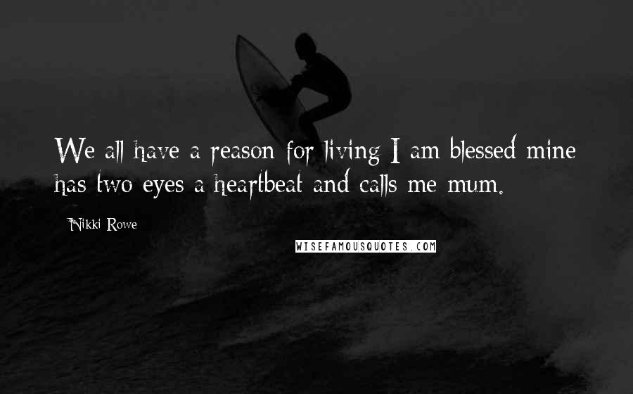Nikki Rowe Quotes: We all have a reason for living I am blessed mine has two eyes a heartbeat and calls me mum.