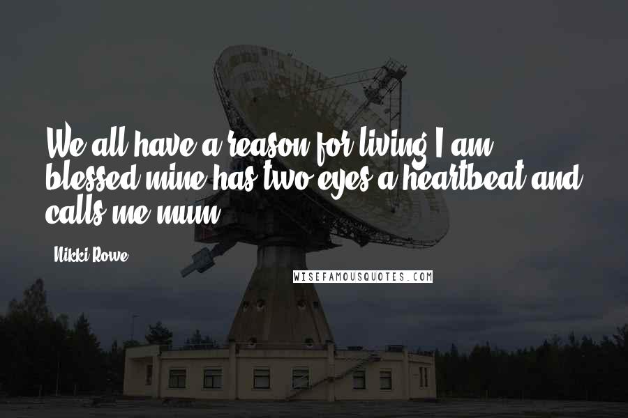 Nikki Rowe Quotes: We all have a reason for living I am blessed mine has two eyes a heartbeat and calls me mum.
