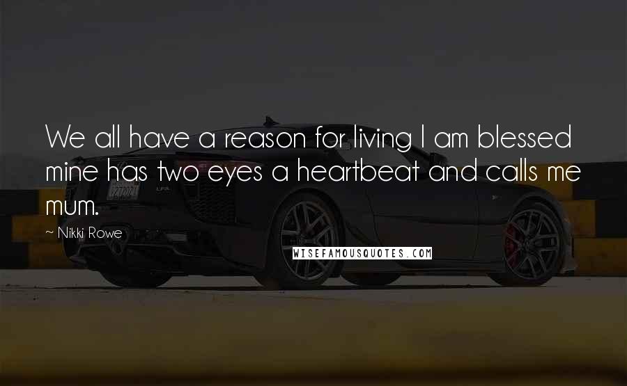 Nikki Rowe Quotes: We all have a reason for living I am blessed mine has two eyes a heartbeat and calls me mum.