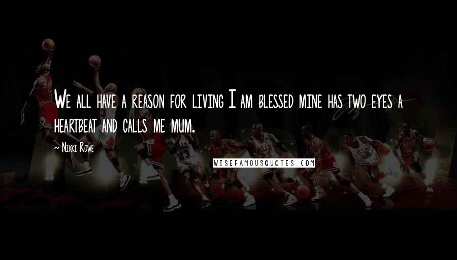 Nikki Rowe Quotes: We all have a reason for living I am blessed mine has two eyes a heartbeat and calls me mum.
